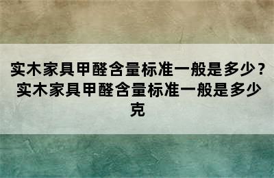 实木家具甲醛含量标准一般是多少？ 实木家具甲醛含量标准一般是多少克